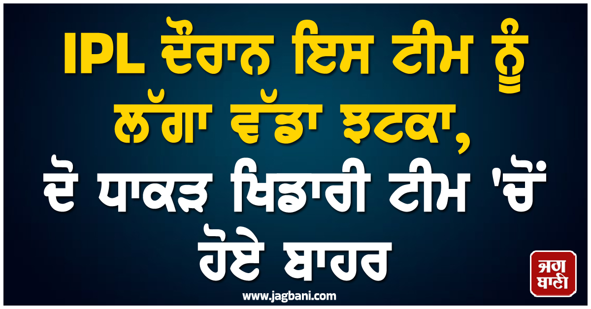 IPL ਦੌਰਾਨ ਇਸ ਟੀਮ ਨੂੰ ਲੱਗਾ ਵੱਡਾ ਝਟਕਾ, ਦੋ ਧਾਕੜ ਖਿਡਾਰੀ ਟੀਮ 'ਚੋਂ ਹੋਏ ਬਾਹਰ