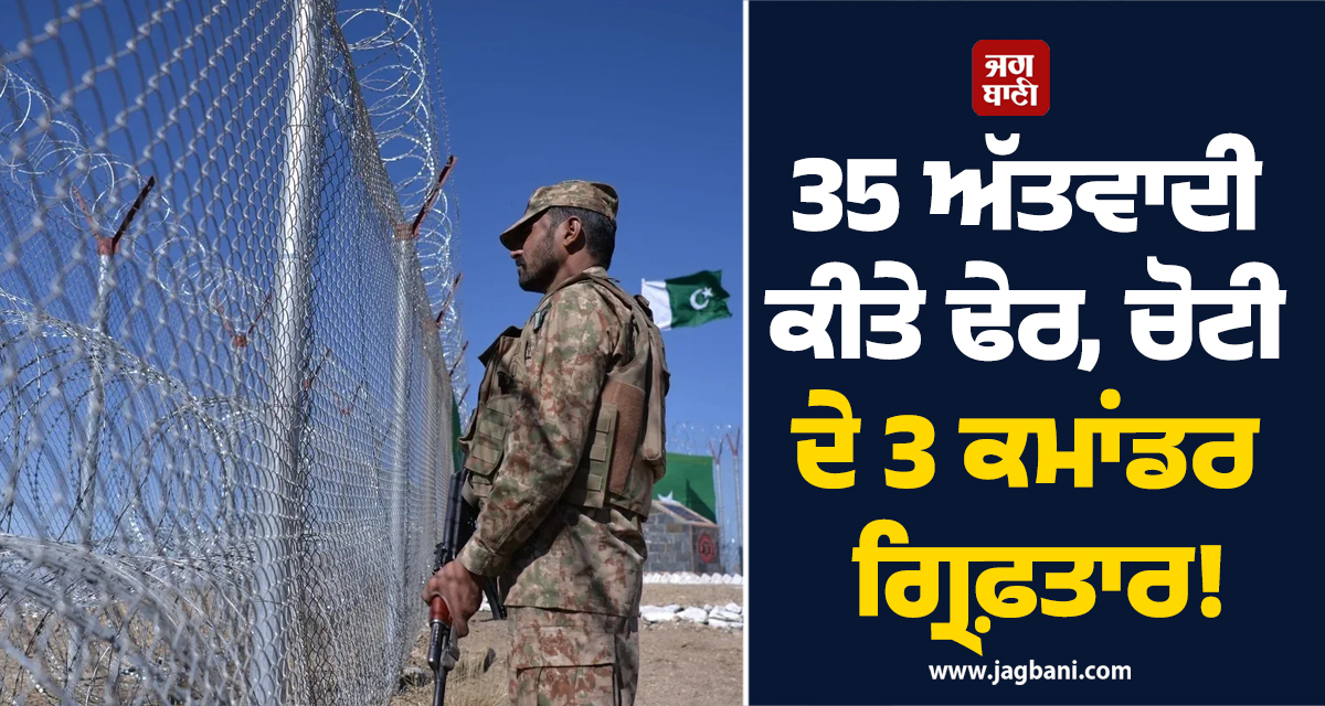 35 ਅੱਤਵਾਦੀ ਕੀਤੇ ਢੇਰ, ਚੋਟੀ ਦੇ 3 ਕਮਾਂਡਰ ਗ੍ਰਿਫ਼ਤਾਰ! ਪਾਕਿਸਤਾਨੀ ਫੌਜ ਦੀ ਵੱਡੀ ਕਾਰਵਾਈ