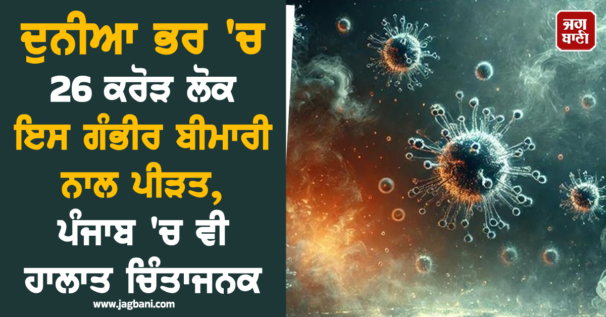 ਦੁਨੀਆ ਭਰ ''ਚ 26 ਕਰੋੜ ਲੋਕ ਇਸ ਗੰਭੀਰ ਬੀਮਾਰੀ ਨਾਲ ਪੀੜਤ, ਪੰਜਾਬ ''ਚ ਵੀ ਹਾਲਾਤ ਚਿੰਤਾਜਨਕ