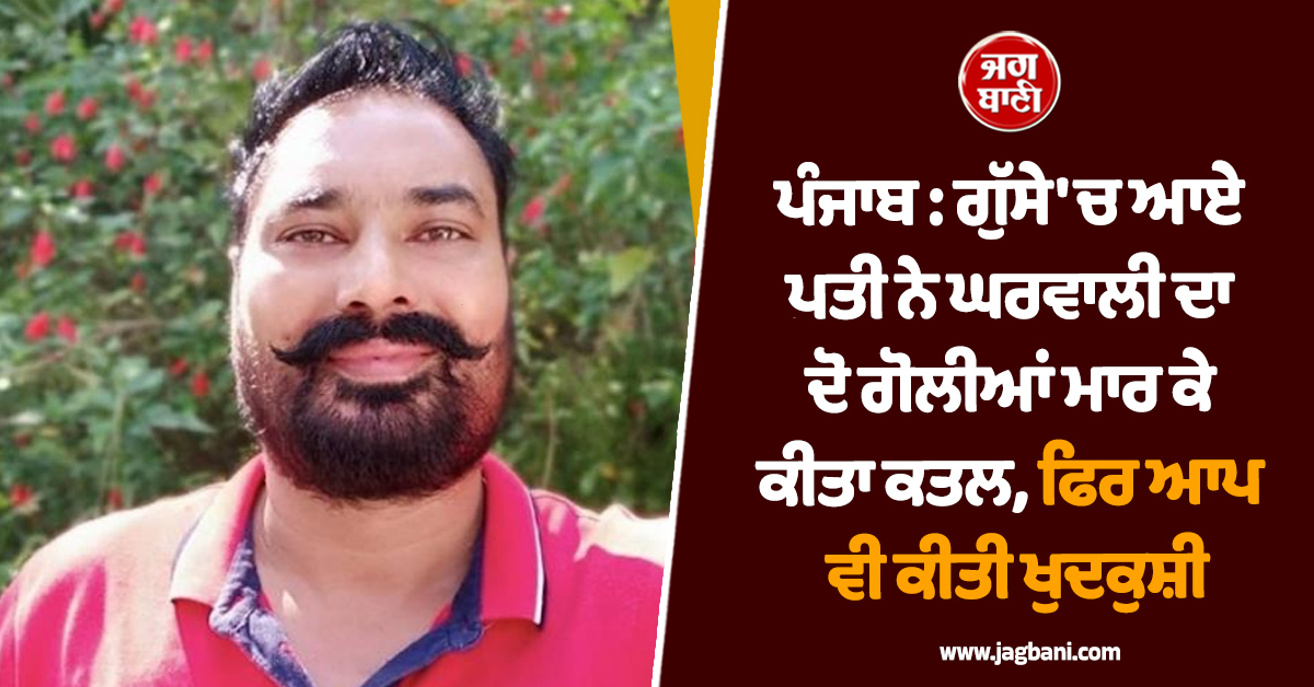 ਪੰਜਾਬ : ਗੁੱਸੇ 'ਚ ਆਏ ਪਤੀ ਨੇ ਘਰਵਾਲੀ ਦਾ ਦੋ ਗੋਲੀਆਂ ਮਾਰ ਕੇ ਕੀਤਾ ਕਤਲ, ਫਿਰ ਆਪ ਵੀ ਕੀਤੀ ਖੁਦਕੁਸ਼ੀ