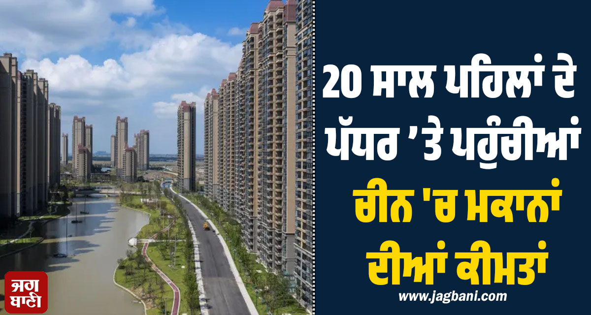 ਪ੍ਰਾਪਰਟੀ ਬਾਜ਼ਾਰ ’ਚ ਭੂਚਾਲ, 20 ਸਾਲ ਪਹਿਲਾਂ ਦੇ ਪੱਧਰ ’ਤੇ ਪਹੁੰਚੀਆਂ ਚੀਨ 'ਚ ਮਕਾਨਾਂ ਦੀਆਂ ਕੀਮਤਾਂ