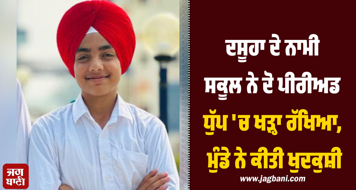 ਦਸੂਹਾ ਦੇ ਨਾਮੀ ਸਕੂਲ ਨੇ ਦੋ ਪੀਰੀਅਡ ਧੁੱਪ 'ਚ ਖੜ੍ਹਾ ਰੱਖਿਆ, ਮੁੰਡੇ ਨੇ ਕੀਤੀ ਖੁਦਕੁਸ਼ੀ, ਮਾਂ ਨੇ ਸਿਹਰਾ ਲਾ ਤੋਰਿਆ