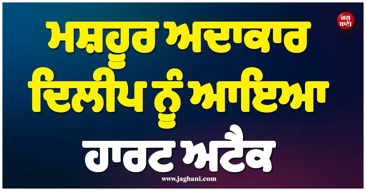 ਫਿਲਮ ਇੰਡਸਟਰੀ ਤੋਂ ਆਈ ਮੰਦਭਾਗੀ ਖਬਰ ; ਮਸ਼ਹੂਰ ਅਦਾਕਾਰ ਦਿਲੀਪ ਨੂੰ ਆਇਆ ਹਾਰਟ ਅਟੈਕ