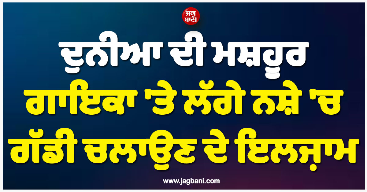 ਦੁਨੀਆ ਦੀ ਮਸ਼ਹੂਰ ਗਾਇਕਾ ''ਤੇ ਲੱਗੇ ਨਸ਼ੇ ''ਚ ਗੱਡੀ ਚਲਾਉਣ ਦੇ ਇਲਜ਼ਾਮ, ਸੋਮਵਾਰ ਨੂੰ ਅਦਾਲਤ ''ਚ ਹੋਵੇਗੀ ਪੇਸ਼ੀ