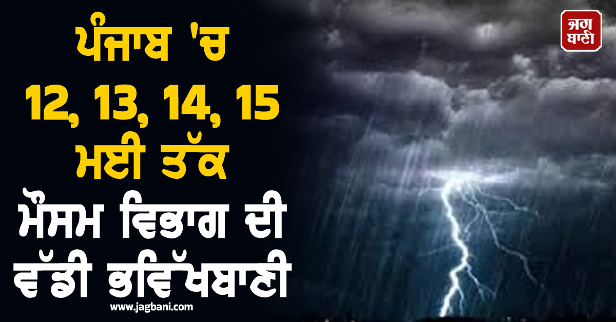 ਪੰਜਾਬ 'ਚ 12, 13, 14, 15 ਮਈ ਤੱਕ ਮੌਸਮ ਵਿਭਾਗ ਦੀ ਵੱਡੀ ਭਵਿੱਖਬਾਣੀ, ਲੋਕਾਂ ਨੂੰ ਸਾਵਧਾਨ ਰਹਿਣ ਦੀ ਅਪੀਲ