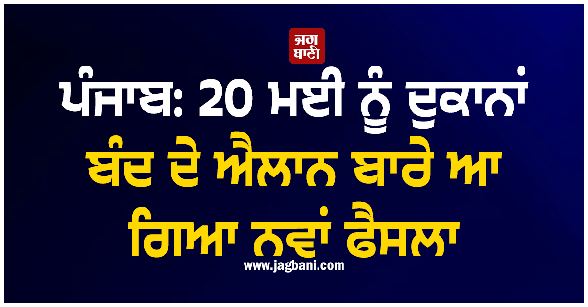 ਪੰਜਾਬ: 20 ਮਈ ਨੂੰ ਦੁਕਾਨਾਂ ਬੰਦ ਦੇ ਐਲਾਨ ਬਾਰੇ ਆ ਗਿਆ ਨਵਾਂ ਫੈਸਲਾ
