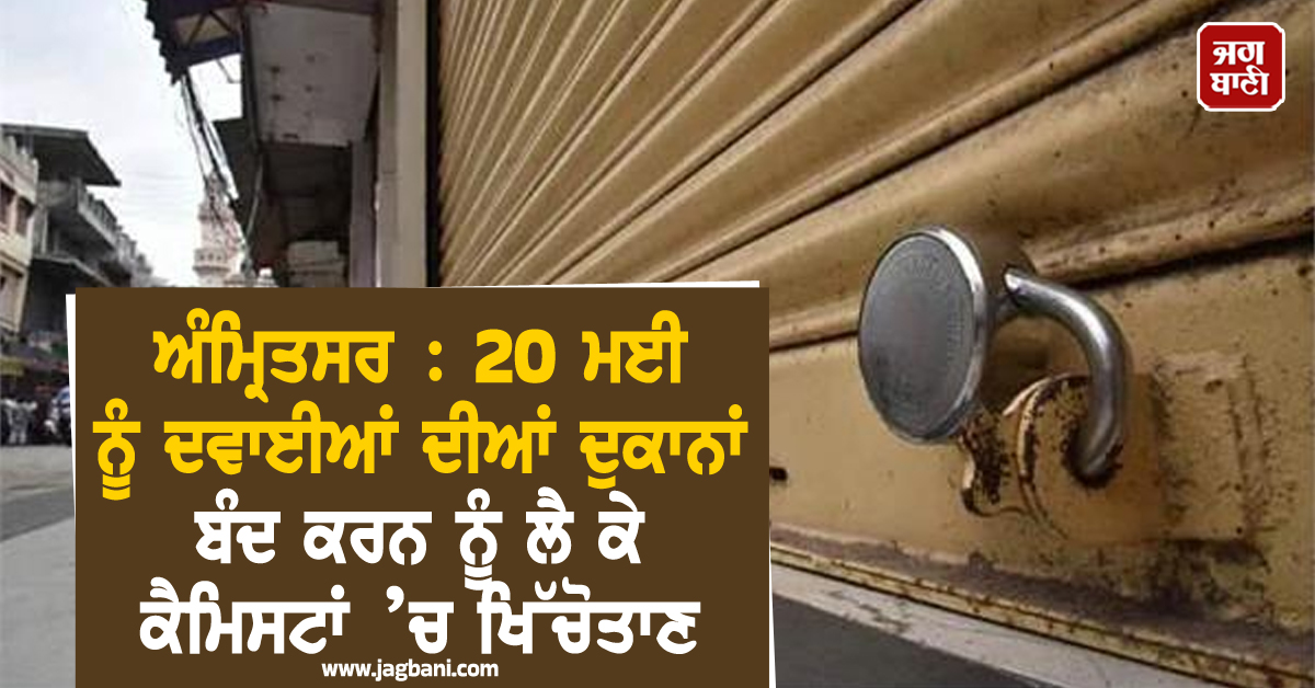 ਅੰਮ੍ਰਿਤਸਰ : 20 ਮਈ ਨੂੰ ਦਵਾਈਆਂ ਦੀਆਂ ਦੁਕਾਨਾਂ ਬੰਦ ਕਰਨ ਨੂੰ ਲੈ ਕੇ ਕੈਮਿਸਟਾਂ ’ਚ ਖਿੱਚੋਤਾਣ