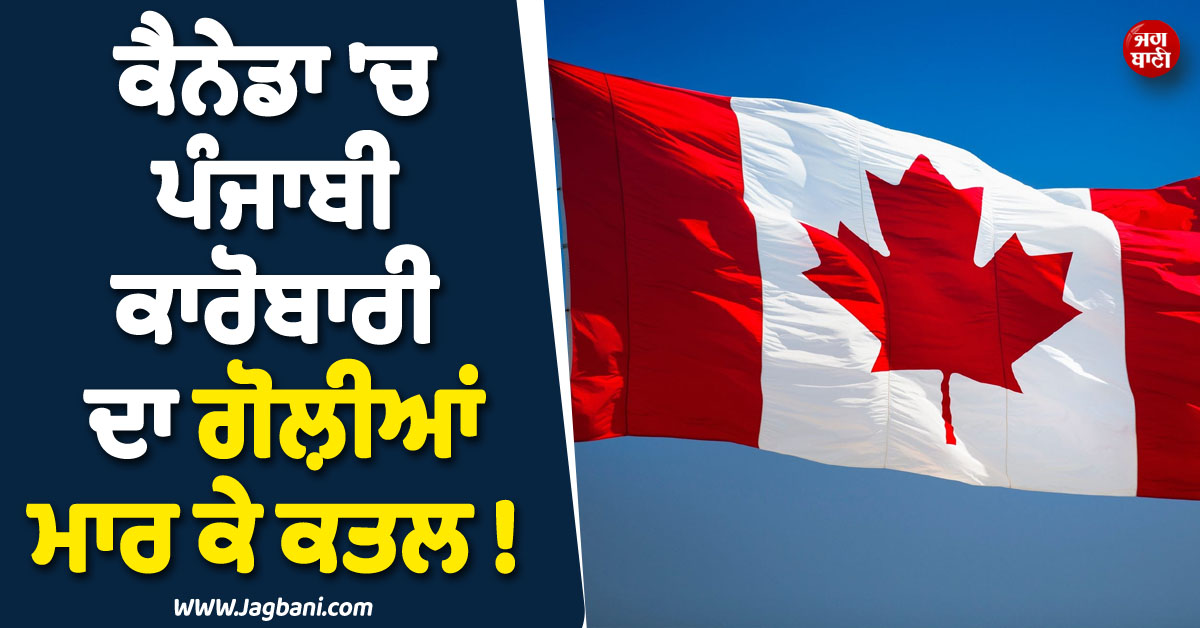 ਕੈਨੇਡਾ ''ਚ ਪੰਜਾਬੀ ਕਾਰੋਬਾਰੀ ਦਾ ਗੋਲ਼ੀਆਂ ਮਾਰ ਕੇ ਕਤਲ ! ਇਸ ਗੈਂਗ ਨੇ ਲਈ ਜ਼ਿੰਮੇਵਾਰੀ