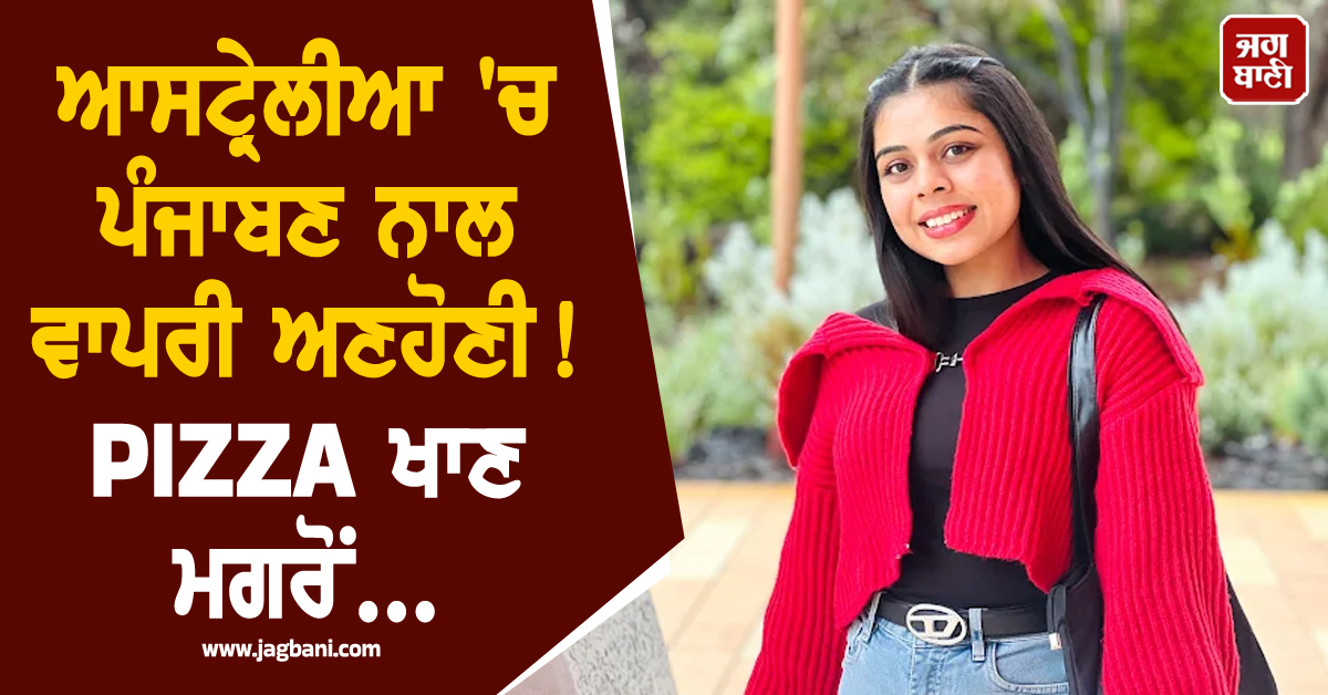 ਆਸਟ੍ਰੇਲੀਆ 'ਚ ਪੰਜਾਬਣ ਨਾਲ ਵਾਪਰੀ ਅਣਹੋਣੀ! PIZZA ਖਾਣ ਮਗਰੋਂ...