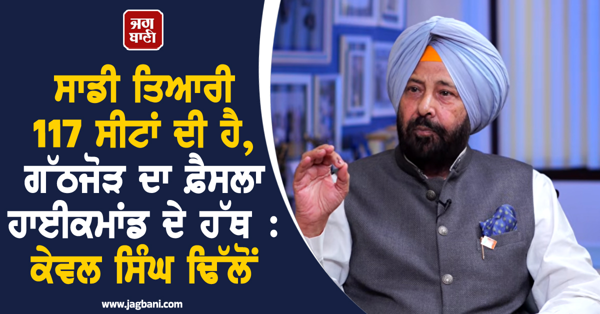ਸਾਡੀ ਤਿਆਰੀ 117 ਸੀਟਾਂ ਦੀ ਹੈ, ਗੱਠਜੋੜ ਦਾ ਫ਼ੈਸਲਾ ਹਾਈਕਮਾਂਡ ਦੇ ਹੱਥ : ਕੇਵਲ ਸਿੰਘ ਢਿੱਲੋਂ