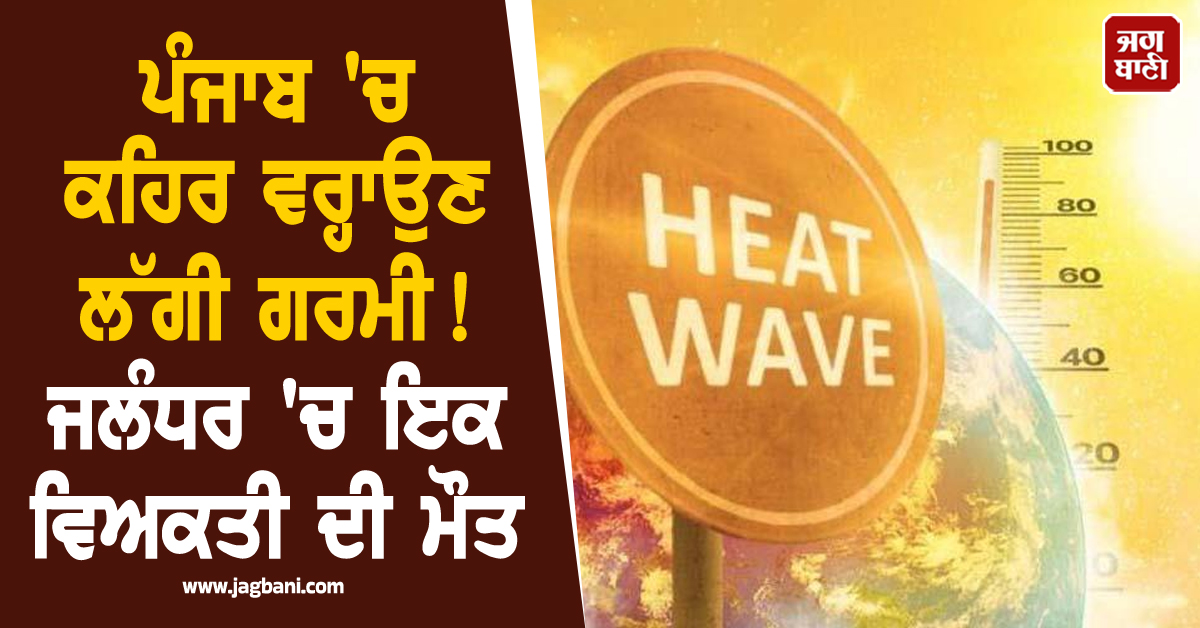 ਪੰਜਾਬ 'ਚ ਕਹਿਰ ਵਰ੍ਹਾਉਣ ਲੱਗੀ ਗਰਮੀ! ਜਲੰਧਰ 'ਚ ਇਕ ਵਿਅਕਤੀ ਦੀ ਮੌਤ, ਲੋਕਾਂ ਨੂੰ ਚੌਕਸ ਰਹਿਣ ਦੀ ਲੋੜ