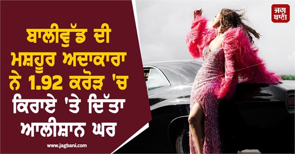 famous bollywood actress rents out luxurious house for rs 1 92 crore