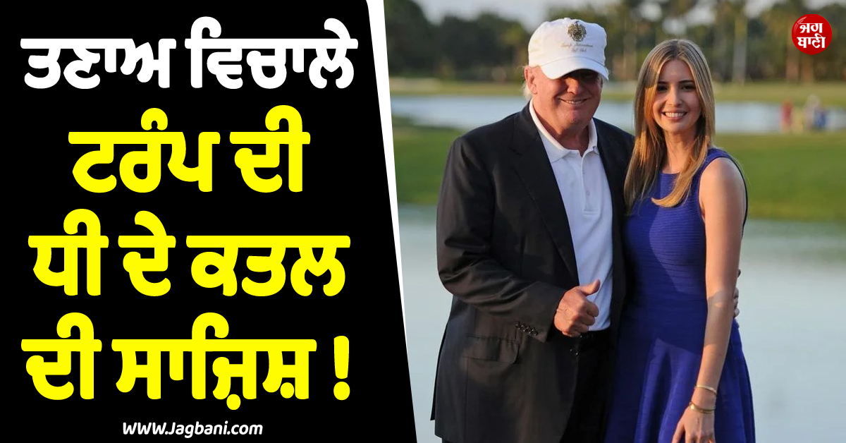 ਤਣਾਅ ਵਿਚਾਲੇ ਟਰੰਪ ਦੀ ਧੀ ਦੇ ਕਤਲ ਦੀ ਸਾਜ਼ਿਸ਼ ! ਅਮਰੀਕਾ ''ਚ ਮਚੀ ਹਾਹਾਕਾਰ