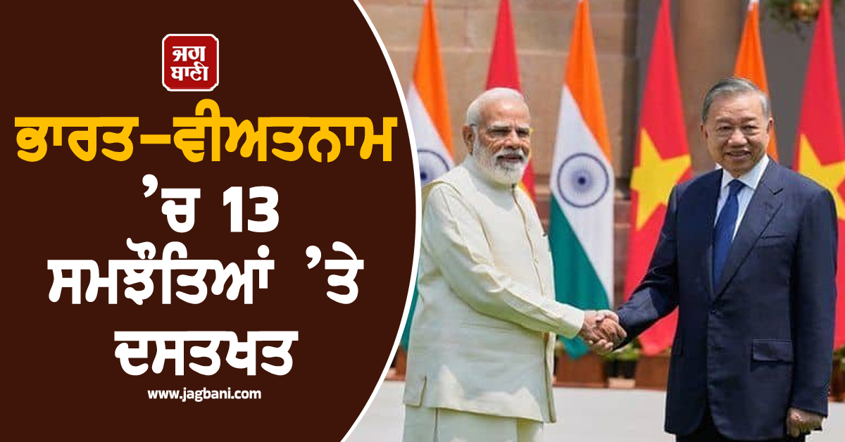 ਭਾਰਤ-ਵੀਅਤਨਾਮ ’ਚ 13 ਸਮਝੌਤਿਆਂ ’ਤੇ ਦਸਤਖਤ, 25 ਅਰਬ ਡਾਲਰ ਦੇ ਸਾਲਾਨਾ ਵਪਾਰ ਦਾ ਟੀਚਾ