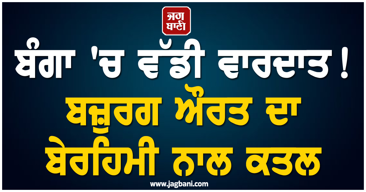 ਬੰਗਾ 'ਚ ਵੱਡੀ ਵਾਰਦਾਤ! ਬਜ਼ੁਰਗ ਔਰਤ ਦਾ ਬੇਰਹਿਮੀ ਨਾਲ ਕਤਲ, ਬੈੱਡ ਤੋਂ ਮਿਲੀ ਲਾਸ਼