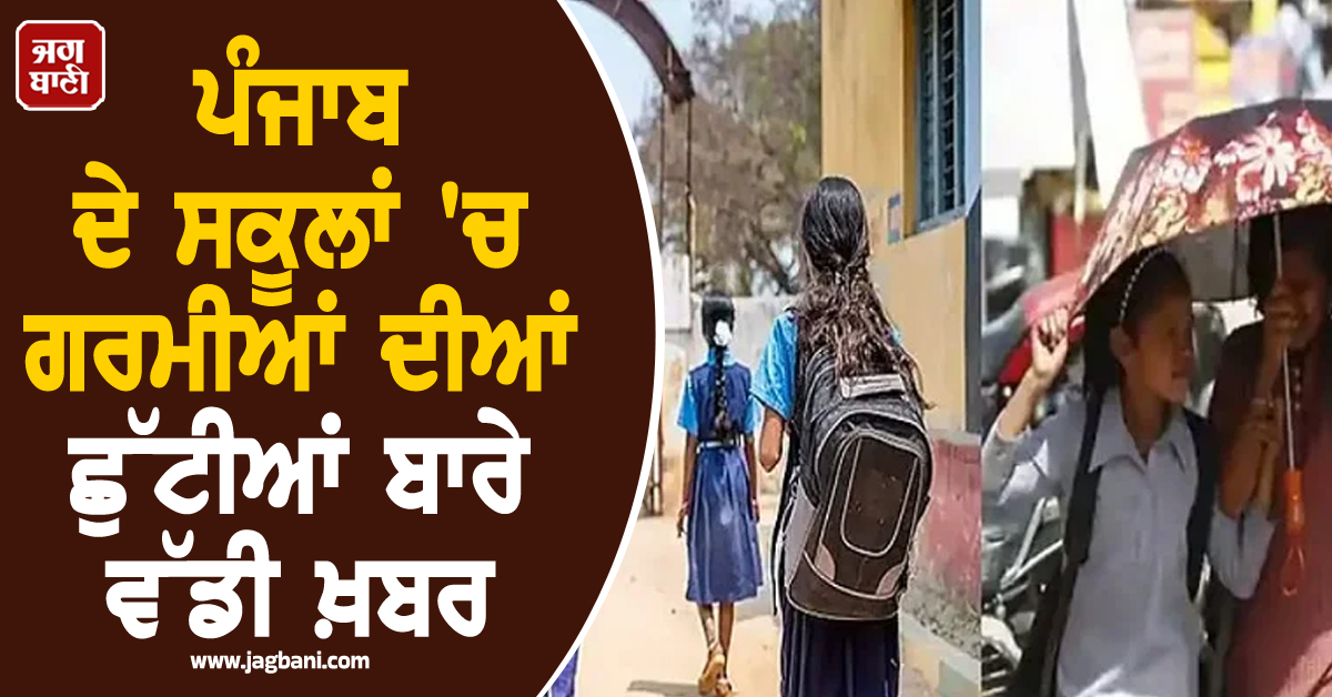 ਪੰਜਾਬ ਦੇ ਸਕੂਲਾਂ 'ਚ ਗਰਮੀਆਂ ਦੀਆਂ ਛੁੱਟੀਆਂ ਬਾਰੇ ਵੱਡੀ ਖ਼ਬਰ, ਇਸ ਤਾਰੀਖ਼ ਤੋਂ ਬਾਅਦ...