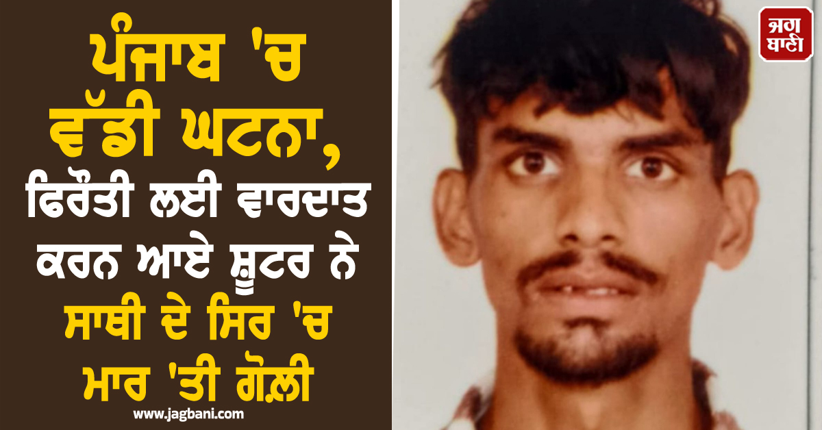 ਪੰਜਾਬ ''ਚ ਵੱਡੀ ਘਟਨਾ, ਫਿਰੌਤੀ ਲਈ ਵਾਰਦਾਤ ਕਰਨ ਆਏ ਸ਼ੂਟਰ ਨੇ ਸਾਥੀ ਦੇ ਸਿਰ ''ਚ ਮਾਰ ''ਤੀ ਗੋਲ਼ੀ