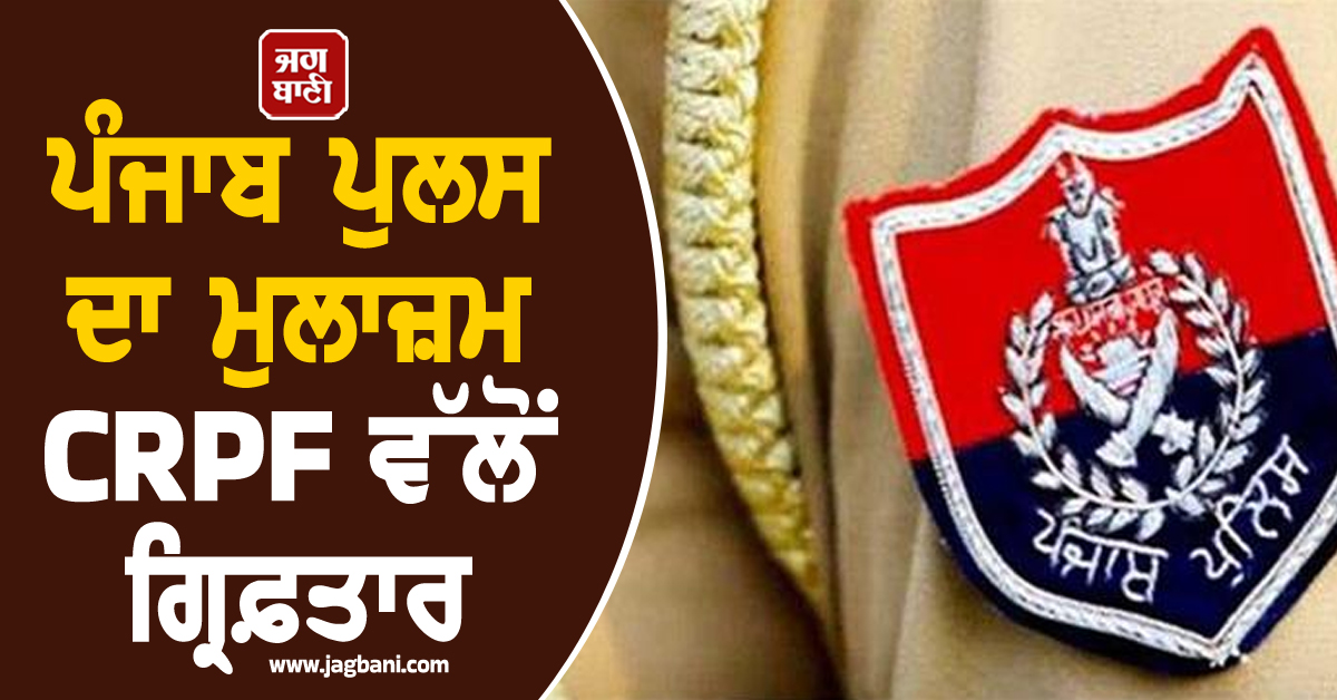 ਪੰਜਾਬ ਪੁਲਸ ਦਾ ਮੁਲਾਜ਼ਮ CRPF ਵੱਲੋਂ ਗ੍ਰਿਫ਼ਤਾਰ, ਕਾਰਾ ਜਾਣ ਉੱਡ ਜਾਣਗੇ ਹੋਸ਼