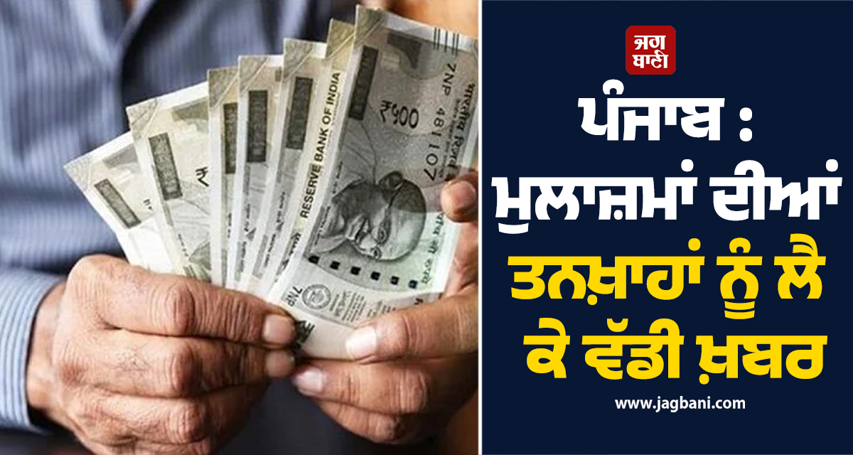 ਪੰਜਾਬ : ਮੁਲਾਜ਼ਮਾਂ ਦੀਆਂ ਤਨਖ਼ਾਹਾਂ ਨੂੰ ਲੈ ਕੇ ਵੱਡੀ ਖ਼ਬਰ, ਵੱਡਾ ਪੰਗਾ ਪੈਣ ਮਗਰੋਂ ਹੁਣ...