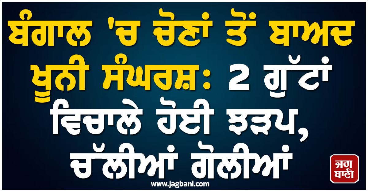 ਬੰਗਾਲ ''ਚ ਚੋਣਾਂ ਤੋਂ ਬਾਅਦ ਖੂਨੀ ਸੰਘਰਸ਼: 2 ਗੁੱਟਾਂ ਵਿਚਾਲੇ ਹੋਈ ਝੜਪ, ਚੱਲੀਆਂ ਗੋਲੀਆਂ