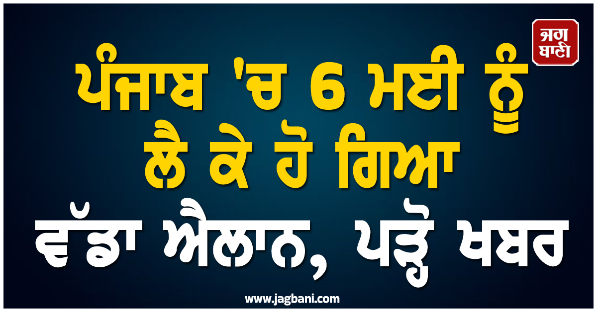 ਪੰਜਾਬ 'ਚ 6 ਮਈ ਨੂੰ ਲੈ ਕੇ ਹੋ ਗਿਆ ਵੱਡਾ ਐਲਾਨ, ਪੜ੍ਹੋ ਖਬਰ