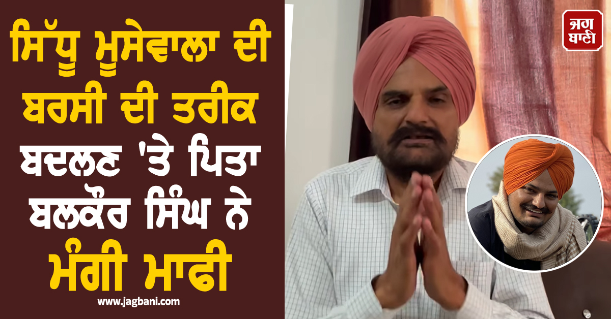 ਸਿੱਧੂ ਮੂਸੇਵਾਲਾ ਦੀ ਬਰਸੀ ਦੀ ਤਰੀਕ ਬਦਲਣ ''ਤੇ ਪਿਤਾ ਬਲਕੌਰ ਸਿੰਘ ਨੇ ਮੰਗੀ ਮਾਫੀ; ਪ੍ਰਸ਼ੰਸਕਾਂ ਲਈ ਆਖੀ ਵੱਡੀ ਗੱਲ