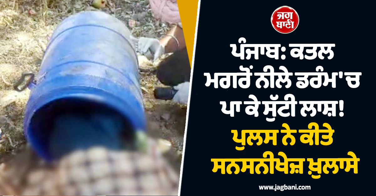 ਪੰਜਾਬ: ਕਤਲ ਮਗਰੋਂ ਨੀਲੇ ਡਰੰਮ ''ਚ ਪਾ ਕੇ ਸੁੱਟੀ ਲਾਸ਼! ਪੁਲਸ ਨੇ ਕੀਤੇ ਸਨਸਨੀਖੇਜ਼ ਖ਼ੁਲਾਸੇ