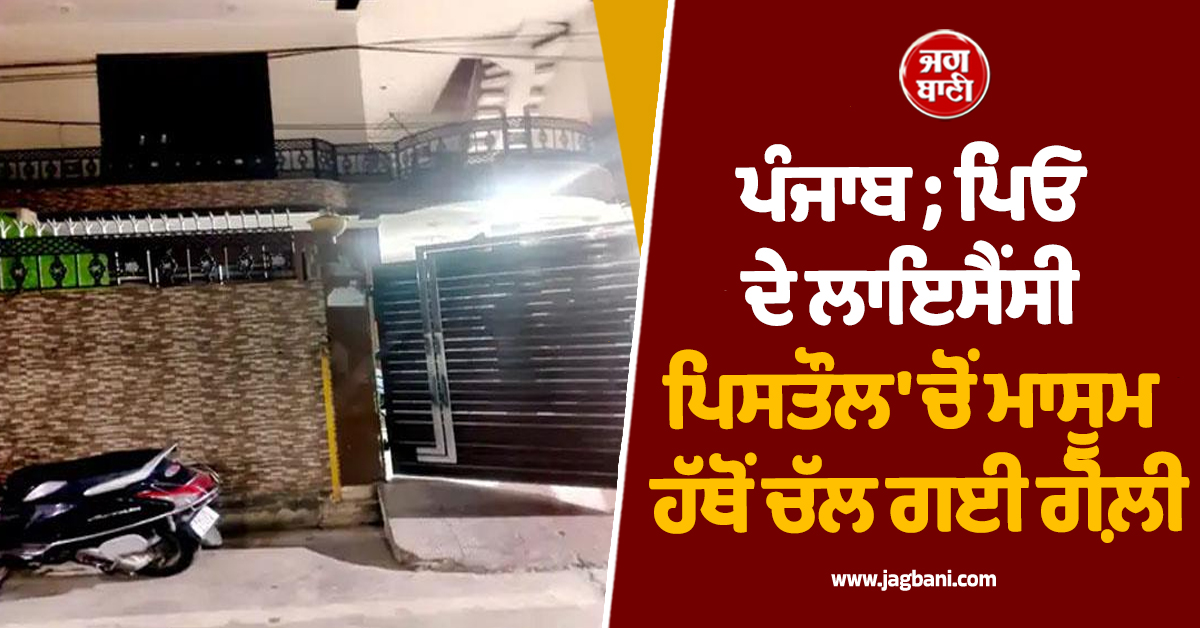 ਪੰਜਾਬ: ਖੇਡ-ਖੇਡ 'ਚ ਬੁਝ ਗਿਆ ਘਰ ਦਾ ਚਿਰਾਗ ! ਪਿਓ ਦੇ ਲਾਇਸੈਂਸੀ ਪਿਸਤੌਲ 'ਚੋਂ ਮਾਸੂਮ ਹੱਥੋਂ ਚੱਲ ਗਈ ਗੋਲ਼ੀ