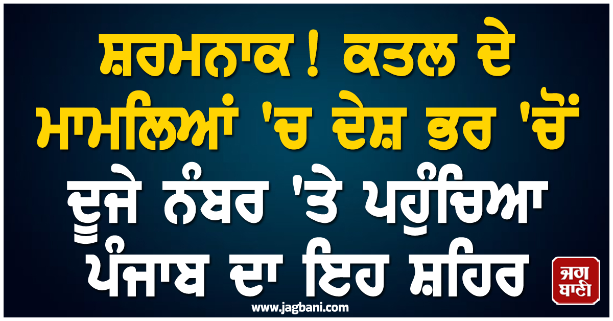 ਸ਼ਰਮਨਾਕ! ਕਤਲ ਦੇ ਮਾਮਲਿਆਂ ''ਚ ਦੇਸ਼ ਭਰ ''ਚੋਂ ਦੂਜੇ ਨੰਬਰ ''ਤੇ ਪਹੁੰਚਿਆ ਪੰਜਾਬ ਦਾ ਇਹ ਸ਼ਹਿਰ