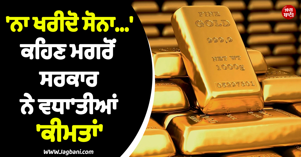 ''ਨਾ ਖਰੀਦੋ ਸੋਨਾ...'' ਕਹਿਣ ਮਗਰੋਂ ਸਰਕਾਰ ਨੇ ਵਧਾ''ਤੀਆਂ ''ਕੀਮਤਾਂ'', ਜਾਣੋ ਕੀ ਹੈ ਅਸਲ ਮਕਸਦ