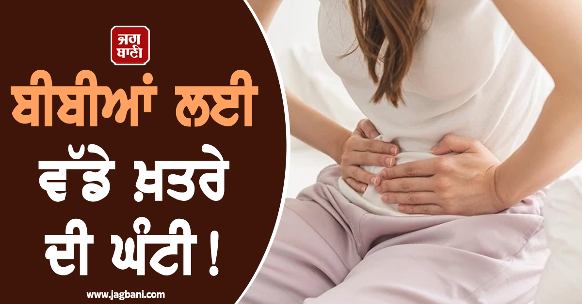 ਬੀਬੀਆਂ ਲਈ ਵੱਡੇ ਖ਼ਤਰੇ ਦੀ ਘੰਟੀ! ਡਾਕਟਰਾਂ ਨੇ ਦਿੱਤੀ ਵੱਡੀ ਚਿਤਾਵਨੀ, ਇਨ੍ਹਾਂ ਗੱਲਾਂ ਨੂੰ ਨਾ ਕਰੋ...