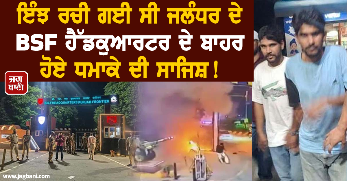 ਇੰਝ ਰਚੀ ਗਈ ਸੀ ਜਲੰਧਰ ਦੇ BSF ਹੈੱਡਕੁਆਰਟਰ ਦੇ ਬਾਹਰ ਹੋਏ ਧਮਾਕੇ ਦੀ ਸਾਜਿਸ਼! ਅੰਮ੍ਰਿਤਸਰ ਤੋਂ ਲਿਆਂਦਾ ਸੀ IED