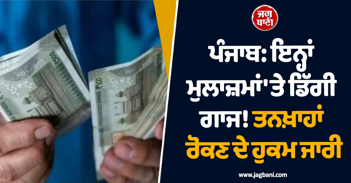 ਪੰਜਾਬ: ਇਨ੍ਹਾਂ ਮੁਲਾਜ਼ਮਾਂ 'ਤੇ ਡਿੱਗੀ ਗਾਜ! ਤਨਖ਼ਾਹਾਂ ਰੋਕਣ ਦੇ ਹੁਕਮ ਜਾਰੀ