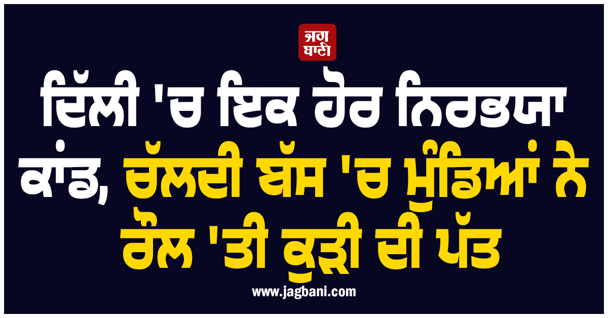 ਦਿੱਲੀ 'ਚ ਇਕ ਹੋਰ ਨਿਰਭਯਾ ਕਾਂਡ, ਚੱਲਦੀ ਬੱਸ 'ਚ ਮੁੰਡਿਆਂ ਨੇ ਰੌਲ 'ਤੀ ਕੁੜੀ ਦੀ ਪੱਤ