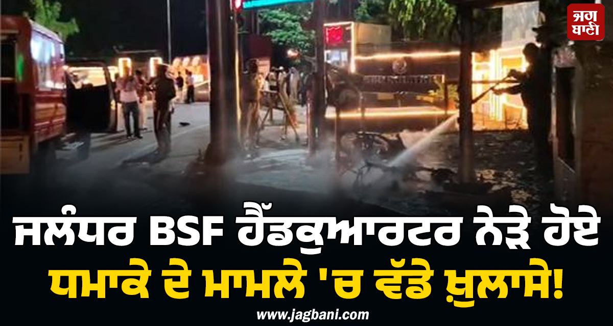 ਜਲੰਧਰ BSF ਹੈੱਡਕੁਆਰਟਰ ਨੇੜੇ ਹੋਏ ਧਮਾਕੇ ਦੇ ਮਾਮਲੇ 'ਚ ਵੱਡੇ ਖ਼ੁਲਾਸੇ! ਸਾਹਮਣੇ ਆਈਆਂ ਹੈਰਾਨ ਕਰਦੀਆਂ ਗੱਲਾਂ