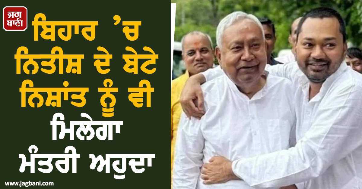 ਬਿਹਾਰ ’ਚ ਨਿਤੀਸ਼ ਦੇ ਬੇਟੇ ਨਿਸ਼ਾਂਤ ਨੂੰ ਵੀ ਮਿਲੇਗਾ ਮੰਤਰੀ ਅਹੁਦਾ