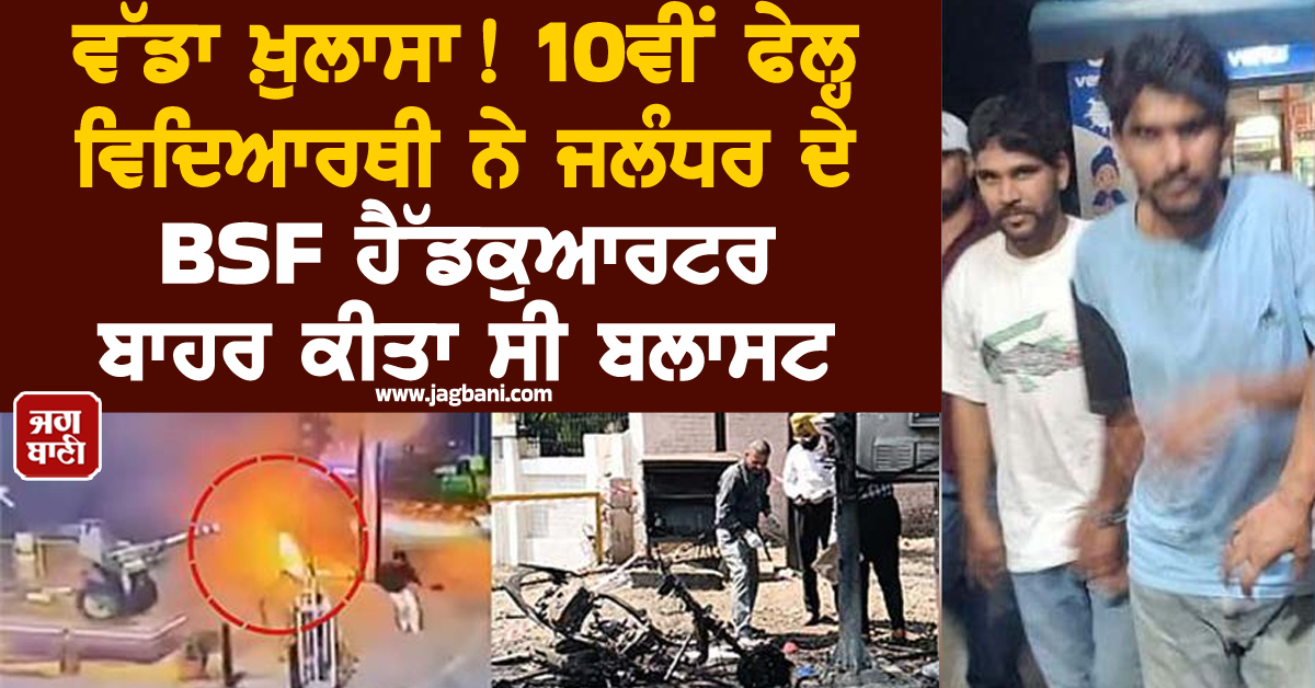 ਵੱਡਾ ਖ਼ੁਲਾਸਾ! 10ਵੀਂ ਫੇਲ੍ਹ ਵਿਦਿਆਰਥੀ ਨੇ ਜਲੰਧਰ ਦੇ BSF ਹੈੱਡਕੁਆਰਟਰ ਬਾਹਰ ਕੀਤਾ ਸੀ ਬਲਾਸਟ