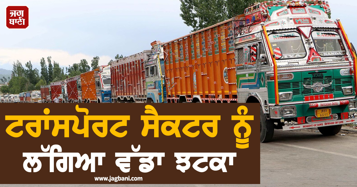 ਟਰਾਂਸਪੋਰਟ ਸੈਕਟਰ ਨੂੰ ਲੱਗਿਆ ਵੱਡਾ ਝਟਕਾ : 80 ਹਜ਼ਾਰ ਟਰੱਕਾਂ ਦੇ ਪਹੀਏ ਜਾਮ, ਹਰ ਵਰਗ 'ਤੇ ਪੈ ਰਹੀ ਹੈ ਮਾਰ