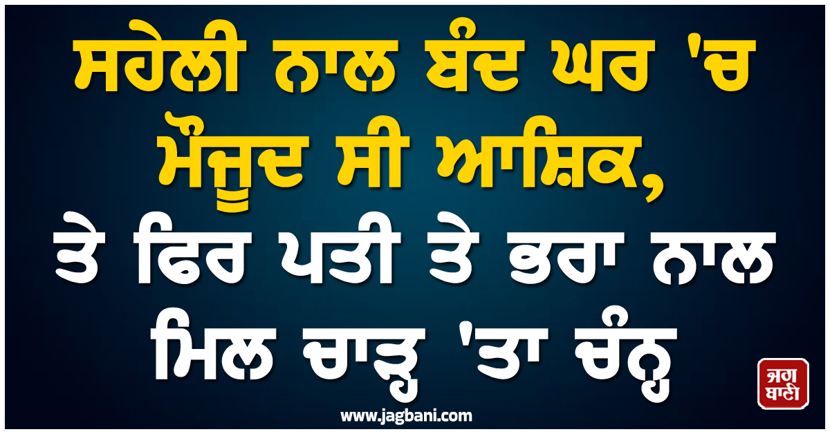 ਸਹੇਲੀ ਨਾਲ ਬੰਦ ਘਰ ''ਚ ਮੌਜੂਦ ਸੀ ਆਸ਼ਿਕ, ਤੇ ਫਿਰ ਪਤੀ ਤੇ ਭਰਾ ਨਾਲ ਮਿਲ ਚਾੜ੍ਹ ''ਤਾ ਚੰਨ੍ਹ, ਹੈਰਾਨ ਕਰੇਗਾ ਮਾਮਲਾ