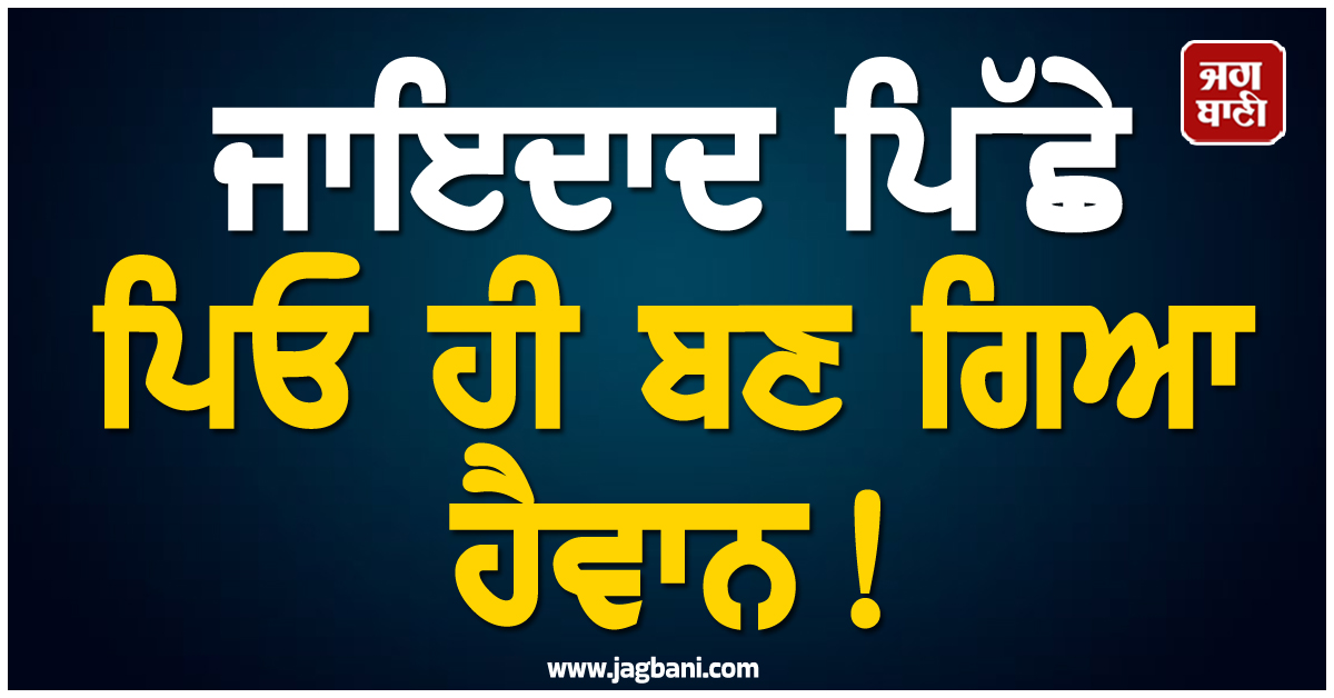 ਜਾਇਦਾਦ ਪਿੱਛੇ ਪਿਓ ਹੀ ਬਣ ਗਿਆ ਹੈਵਾਨ ! ਆਪਣੇ ਹੀ ਪੁੱਤ ਨਾਲ ਕੀਤਾ ਅਜਿਹਾ ਕਾਰਾ ਕਿ ਜਾਣ ਕੰਬ ਜਾਏਗੀ ਰੂਹ
