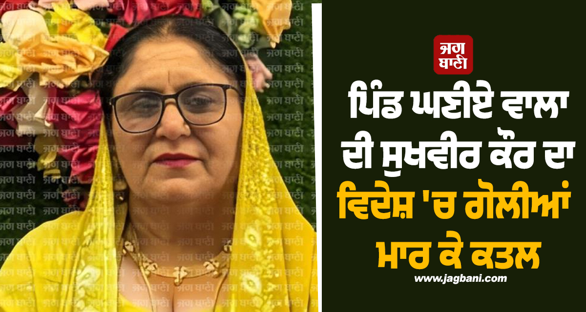 ਪਿੰਡ ਘਣੀਏ ਵਾਲਾ ਦੀ ਸੁਖਵੀਰ ਕੌਰ ਦਾ ਵਿਦੇਸ਼ 'ਚ ਗੋਲੀਆਂ ਮਾਰ ਕੇ ਕਤਲ