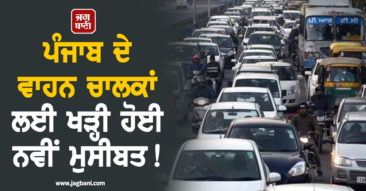 ਪੰਜਾਬ ਦੇ ਵਾਹਨ ਚਾਲਕਾਂ ਲਈ ਖੜ੍ਹੀ ਹੋਈ ਨਵੀਂ ਮੁਸੀਬਤ!