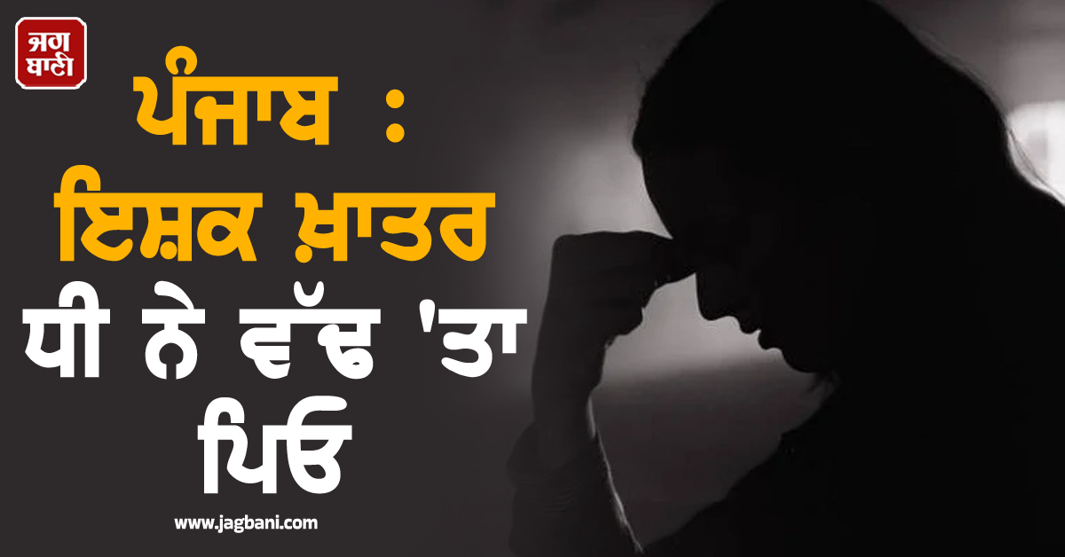 ਪੰਜਾਬ : ਇਸ਼ਕ ਖ਼ਾਤਰ ਧੀ ਨੇ ਵੱਢ 'ਤਾ ਪਿਓ, ਪੂਰੀ ਖ਼ਬਰ ਪੜ੍ਹ ਕੰਬ ਉੱਠੇਗੀ ਰੂਹ, ਸਬੂਤ ਮਿਟਾਉਣ ਲਈ...