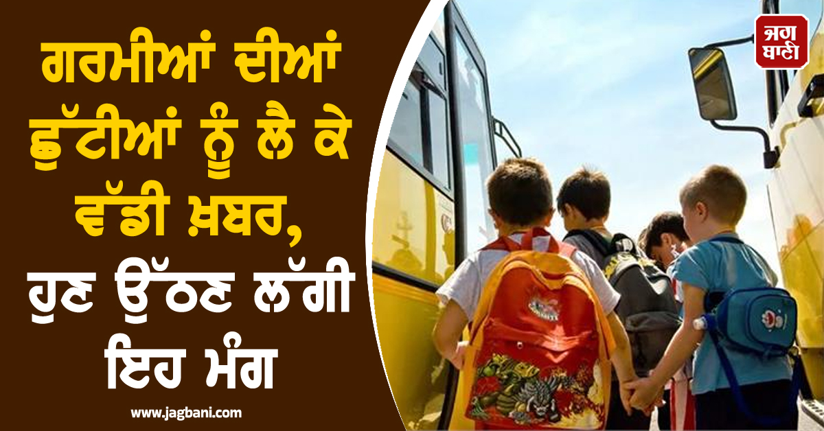 ਗਰਮੀਆਂ ਦੀਆਂ ਛੁੱਟੀਆਂ ਨੂੰ ਲੈ ਕੇ ਵੱਡੀ ਖ਼ਬਰ, ਹੁਣ ਉੱਠਣ ਲੱਗੀ ਇਹ ਮੰਗ