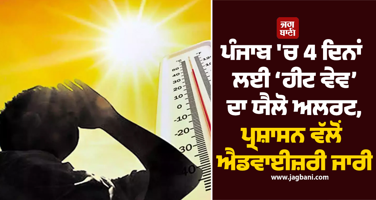 ਪੰਜਾਬ 'ਚ 4 ਦਿਨਾਂ ਲਈ ‘ਹੀਟ ਵੇਵ’ ਦਾ ਯੈਲੋ ਅਲਰਟ, ਪ੍ਰਸ਼ਾਸਨ ਵੱਲੋਂ ਐਡਵਾਈਜ਼ਰੀ ਜਾਰੀ