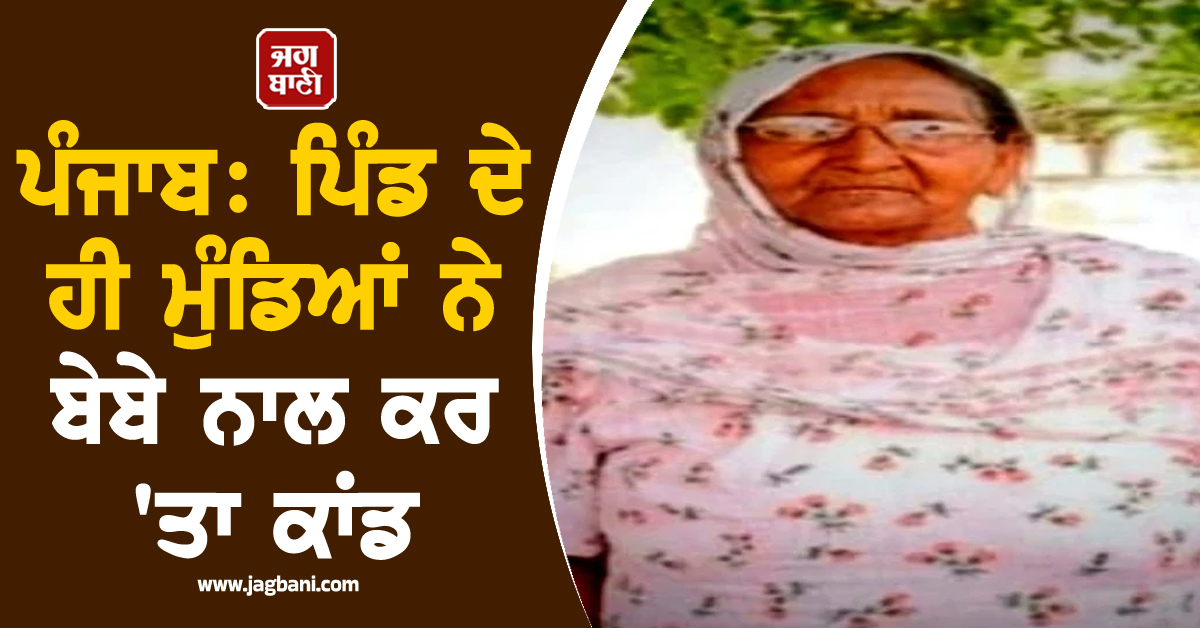 ਪੰਜਾਬ : ਪਿੰਡ ਦੇ ਹੀ ਮੁੰਡਿਆਂ ਨੇ ਬੇਬੇ ਨਾਲ ਕਰ 'ਤਾ ਕਾਂਡ, ਹਰ ਕਿਸੇ ਦੇ ਉੱਡੇ ਹੋਸ਼ ਜਦੋਂ ਪੇਟੀ ਵਿੱਚੋਂ...