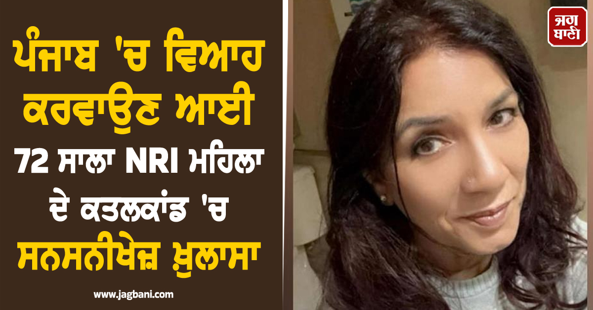 ਪੰਜਾਬ ''ਚ ਵਿਆਹ ਕਰਵਾਉਣ ਆਈ 72 ਸਾਲਾ NRI ਮਹਿਲਾ ਦੇ ਕਤਲਕਾਂਡ ''ਚ ਸਨਸਨੀਖੇਜ਼ ਖ਼ੁਲਾਸਾ
