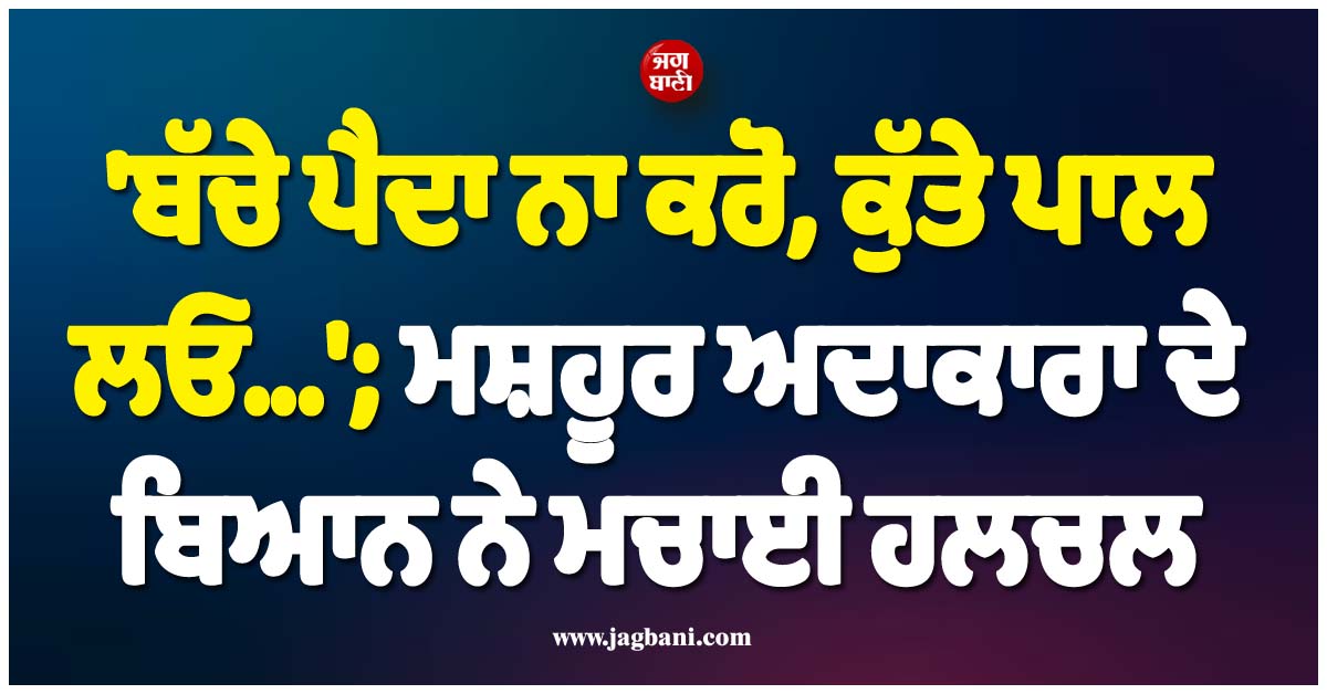 ''ਬੱਚੇ ਪੈਦਾ ਨਾ ਕਰੋ, ਕੁੱਤੇ ਪਾਲ ਲਓ...''; ਮਸ਼ਹੂਰ ਅਦਾਕਾਰਾ ਦੇ ਬਿਆਨ ਨੇ ਮਚਾਈ ਹਲਚਲ