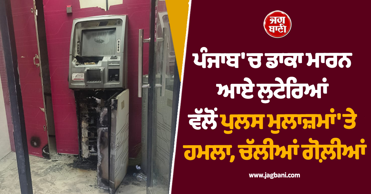 ਪੰਜਾਬ ''ਚ ਡਾਕਾ ਮਾਰਨ ਆਏ ਲੁਟੇਰਿਆਂ ਵੱਲੋਂ ਪੁਲਸ ਮੁਲਾਜ਼ਮਾਂ ''ਤੇ ਹਮਲਾ, ਚੱਲੀਆਂ ਗੋਲ਼ੀਆਂ