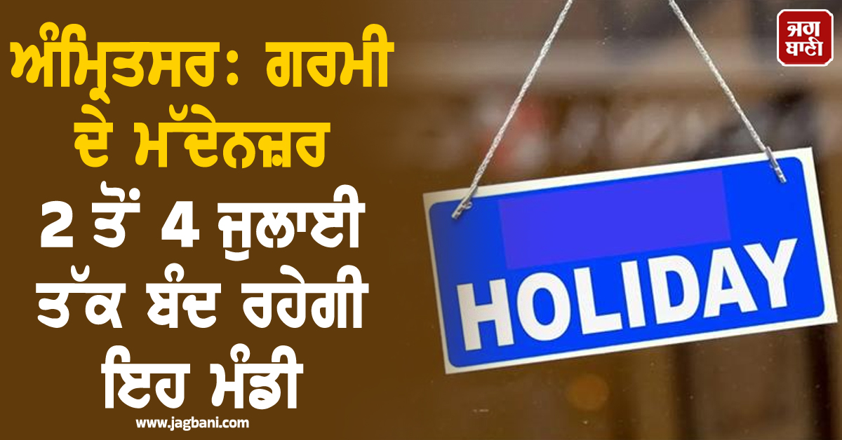ਅੰਮ੍ਰਿਤਸਰ: ਗਰਮੀ ਦੇ ਮੱਦੇਨਜ਼ਰ 2 ਤੋਂ 4 ਜੁਲਾਈ ਤੱਕ ਬੰਦ ਰਹੇਗੀ ਇਹ ਮੰਡੀ
